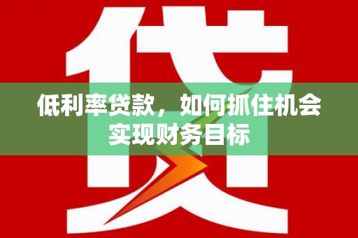 港闸低利率贷款，如何抓住机会实现财务目标