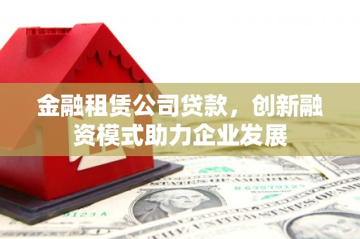 港闸金融租赁公司贷款，创新融资模式助力企业发展