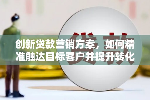 港闸创新贷款营销方案，如何精准触达目标客户并提升转化率
