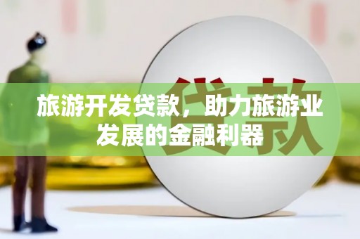 港闸旅游开发贷款，助力旅游业发展的金融利器