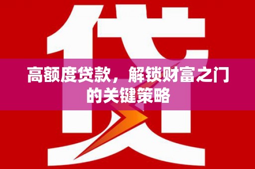 港闸高额度贷款，解锁财富之门的关键策略