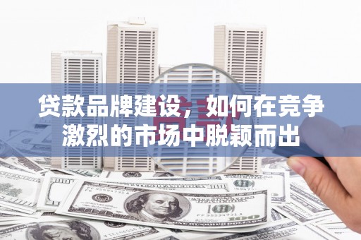 港闸贷款品牌建设，如何在竞争激烈的市场中脱颖而出