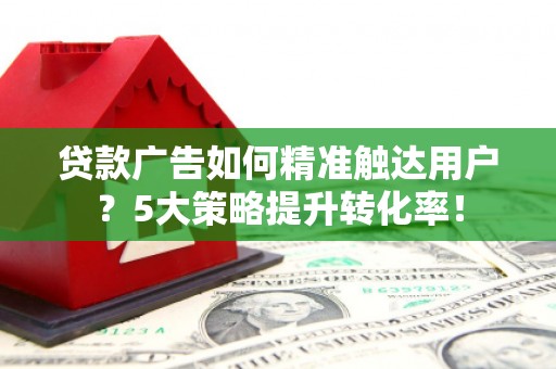 港闸贷款广告如何精准触达用户？5大策略提升转化率！