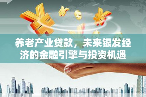 港闸养老产业贷款，未来银发经济的金融引擎与投资机遇