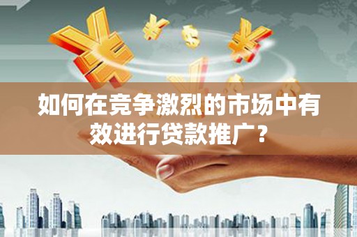 港闸如何在竞争激烈的市场中有效进行贷款推广？