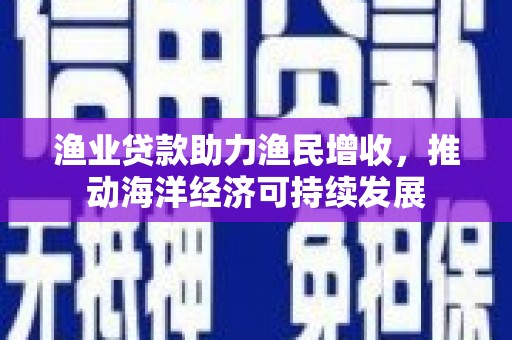 港闸渔业贷款助力渔民增收，推动海洋经济可持续发展