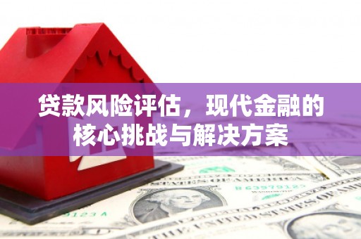 港闸贷款风险评估，现代金融的核心挑战与解决方案