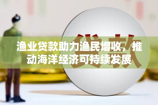港闸渔业贷款助力渔民增收，推动海洋经济可持续发展