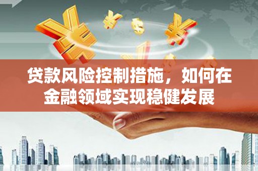 港闸贷款风险控制措施，如何在金融领域实现稳健发展