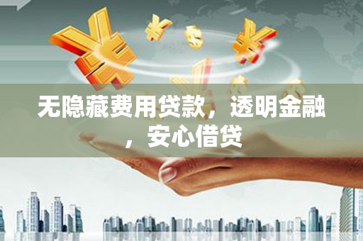 港闸无隐藏费用贷款，透明金融，安心借贷