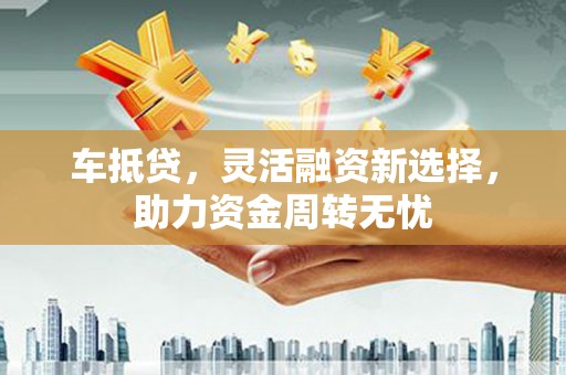 港闸车抵贷，灵活融资新选择，助力资金周转无忧