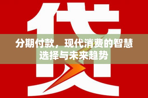 港闸分期付款，现代消费的智慧选择与未来趋势