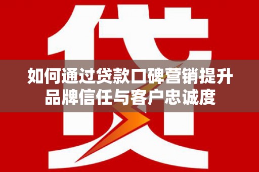 港闸如何通过贷款口碑营销提升品牌信任与客户忠诚度