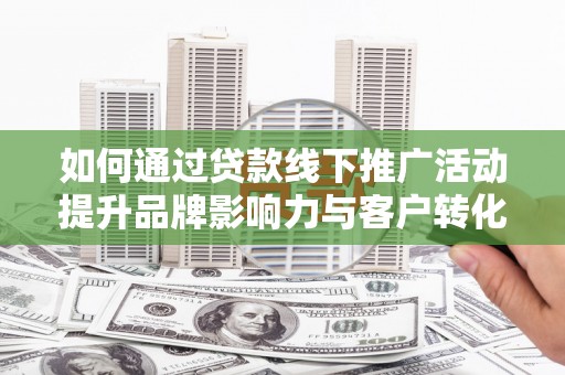 港闸如何通过贷款线下推广活动提升品牌影响力与客户转化率
