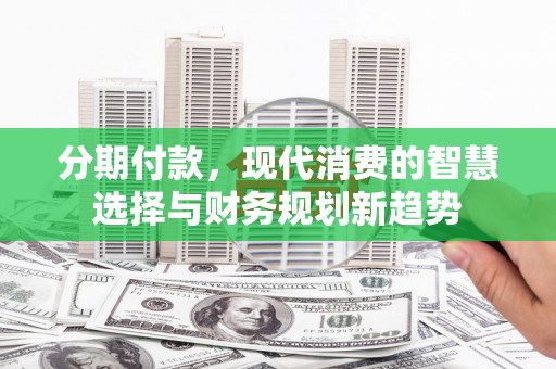 港闸分期付款，现代消费的智慧选择与财务规划新趋势