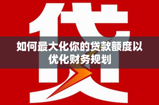 港闸如何最大化你的贷款额度以优化财务规划