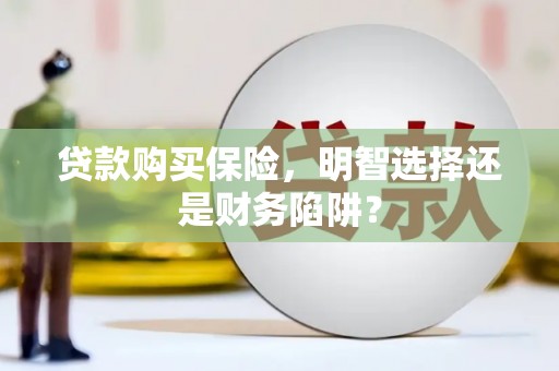 港闸贷款购买保险，明智选择还是财务陷阱？