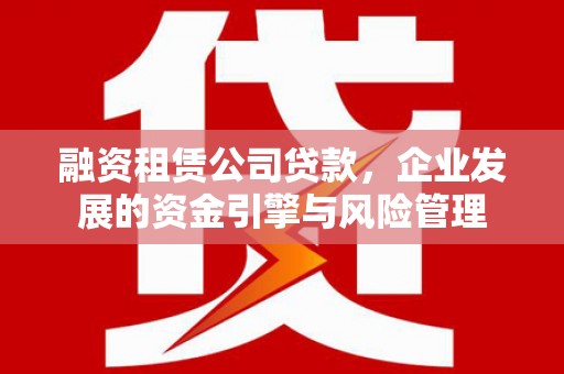 港闸融资租赁公司贷款，企业发展的资金引擎与风险管理
