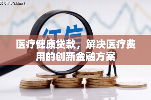 港闸医疗健康贷款，解决医疗费用的创新金融方案