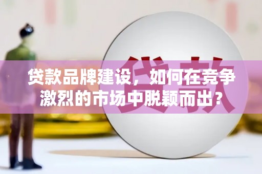 港闸贷款品牌建设，如何在竞争激烈的市场中脱颖而出？