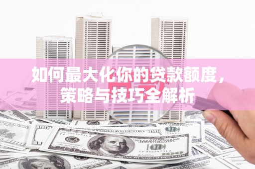 港闸如何最大化你的贷款额度，策略与技巧全解析