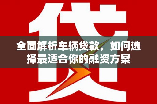 港闸全面解析车辆贷款，如何选择最适合你的融资方案