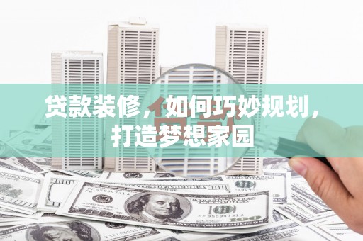 港闸贷款装修，如何巧妙规划，打造梦想家园