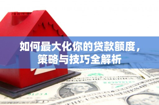 港闸如何最大化你的贷款额度，策略与技巧全解析