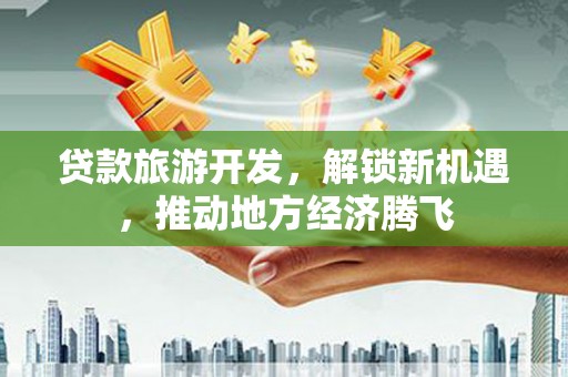 港闸贷款旅游开发，解锁新机遇，推动地方经济腾飞