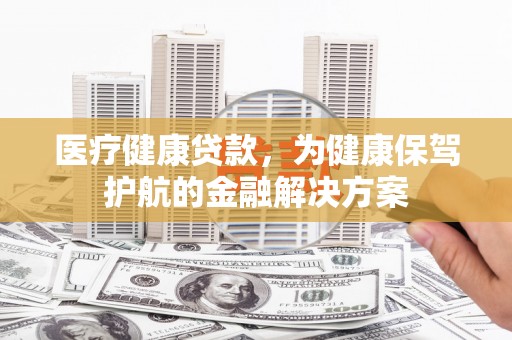 港闸医疗健康贷款，为健康保驾护航的金融解决方案