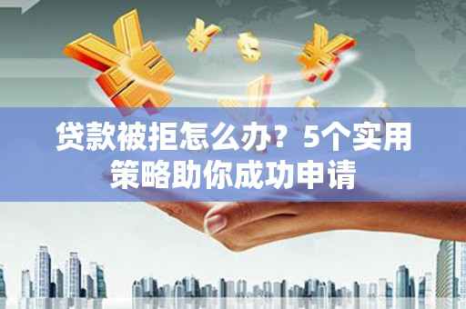 港闸贷款被拒怎么办？5个实用策略助你成功申请