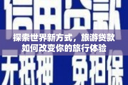 港闸探索世界新方式，旅游贷款如何改变你的旅行体验