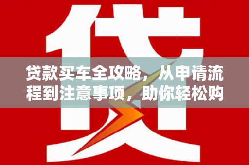 港闸贷款买车全攻略，从申请流程到注意事项，助你轻松购车