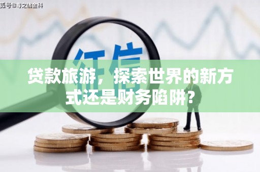 港闸贷款旅游，探索世界的新方式还是财务陷阱？